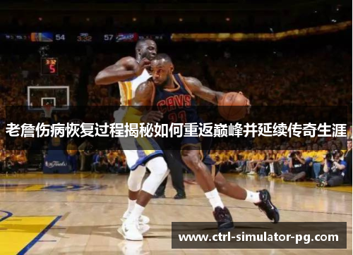老詹伤病恢复过程揭秘如何重返巅峰并延续传奇生涯
