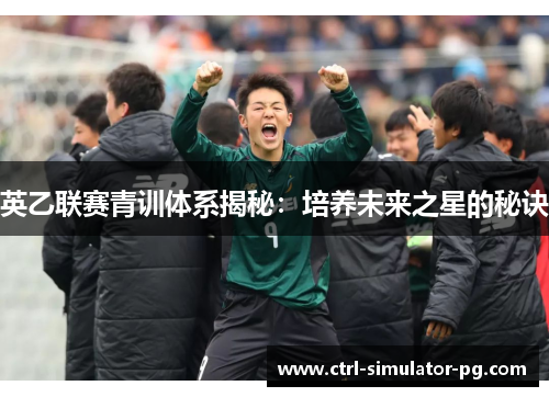 英乙联赛青训体系揭秘：培养未来之星的秘诀