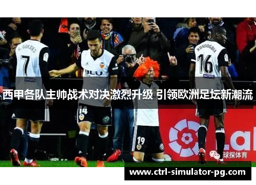 西甲各队主帅战术对决激烈升级 引领欧洲足坛新潮流