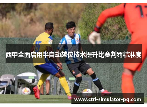 西甲全面启用半自动越位技术提升比赛判罚精准度