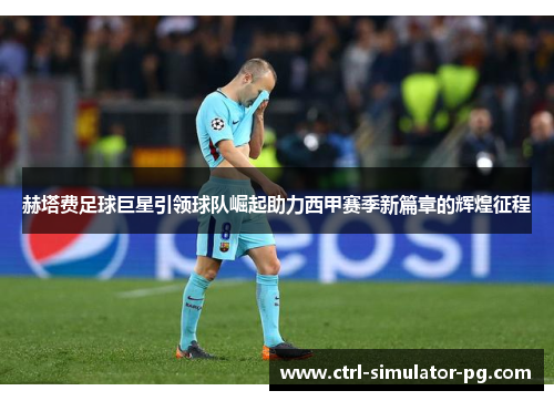 赫塔费足球巨星引领球队崛起助力西甲赛季新篇章的辉煌征程