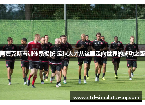 阿贾克斯青训体系揭秘 足球人才从这里走向世界的成功之路