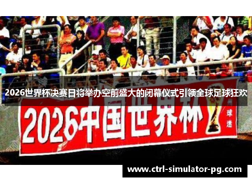 2026世界杯决赛日将举办空前盛大的闭幕仪式引领全球足球狂欢
