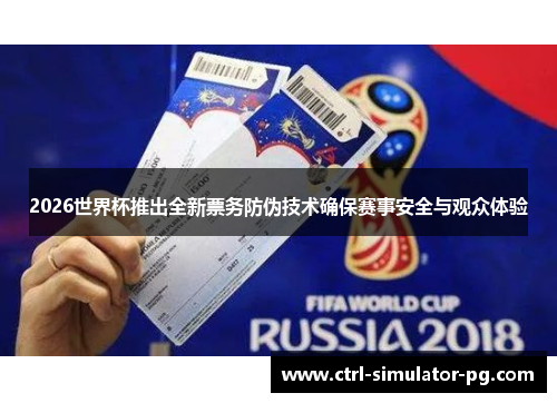 2026世界杯推出全新票务防伪技术确保赛事安全与观众体验