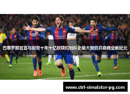 巴塞罗那官宣与耐克十年十亿欧续约创队史最大赞助开启商业新纪元