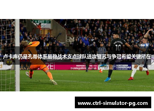 卢卡库仍是孔蒂体系最稳战术支点球队进攻复苏与争冠希望关键所在