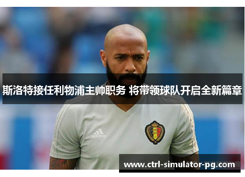 斯洛特接任利物浦主帅职务 将带领球队开启全新篇章